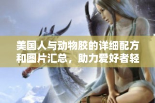 美國人與動物膠的詳細配方和圖片匯總，助力愛好者輕松制作
