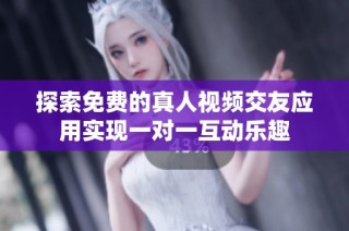 探索免費的真人視頻交友應用實現一對一互動樂趣
