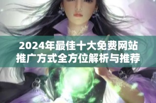 2024年最佳十大免費網(wǎng)站推廣方式全方位解析與推薦