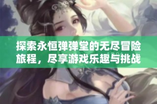 探索永恒彈彈堂的無盡冒險旅程，盡享游戲樂趣與挑戰