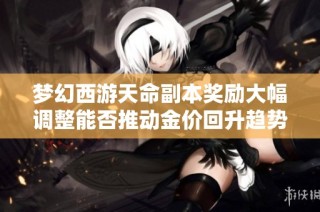 夢幻西游天命副本獎勵大幅調整能否推動金價回升趨勢？