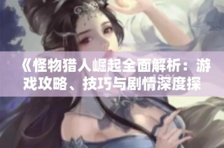 《怪物獵人崛起全面解析：游戲攻略、技巧與劇情深度探討》
