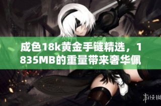 成色18k黃金手鏈精選，1835MB的重量帶來奢華佩戴體驗