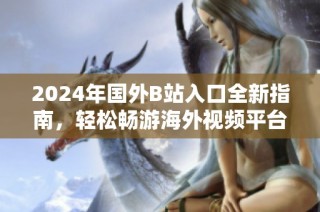 2024年國(guó)外B站入口全新指南，輕松暢游海外視頻平臺(tái)的訣竅分享