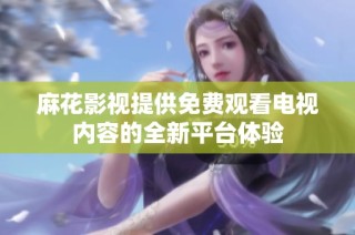 麻花影視提供免費觀看電視內(nèi)容的全新平臺體驗