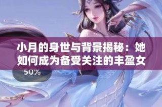 小月的身世與背景揭秘：她如何成為備受關注的豐盈女兒