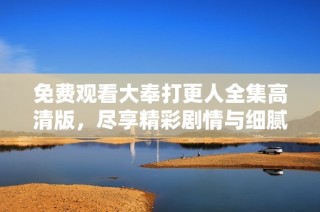 免費觀看大奉打更人全集高清版，盡享精彩劇情與細膩制作體驗
