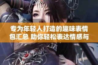 專為年輕人打造的趣味表情包匯總 助你輕松表達(dá)情感與心情