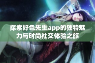 探索好色先生app的獨特魅力與時尚社交體驗之旅