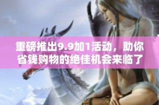重磅推出9.9加1活動，助你省錢購物的絕佳機會來臨了