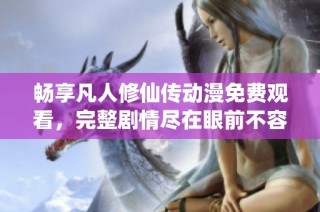 暢享凡人修仙傳動漫免費觀看，完整劇情盡在眼前不容錯過