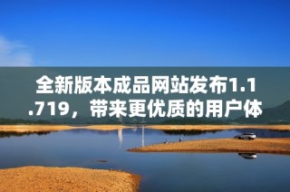 全新版本成品網站發布1.1.719，帶來更優質的用戶體驗與功能升級