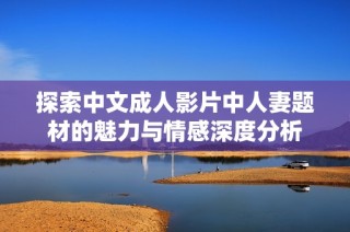 探索中文成人影片中人妻題材的魅力與情感深度分析