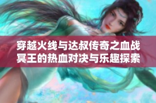 穿越火線與達叔傳奇之血戰冥王的熱血對決與樂趣探索