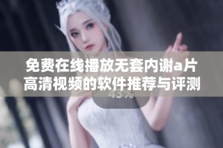 免費在線播放無套內謝a片高清視頻的軟件推薦與評測