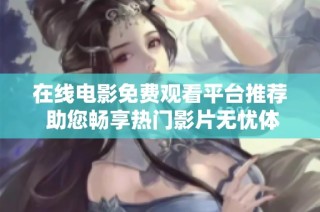 在線電影免費觀看平臺推薦 助您暢享熱門影片無憂體驗