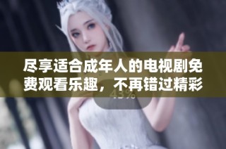 盡享適合成年人的電視劇免費觀看樂趣，不再錯過精彩劇情