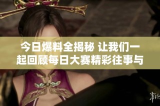 今日爆料全揭秘 讓我們一起回顧每日大賽精彩往事與新鮮趣聞