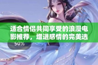 適合情侶共同享受的浪漫電影推薦，增進(jìn)感情的完美選擇
