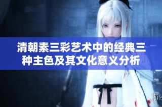 清朝素三彩藝術中的經典三種主色及其文化意義分析