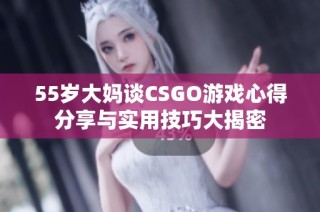 55歲大媽談CSGO游戲心得分享與實用技巧大揭密