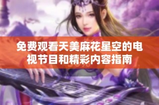 免費觀看天美麻花星空的電視節目和精彩內容指南