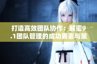打造高效團(tuán)隊(duì)協(xié)作：解密9.1團(tuán)隊(duì)管理的成功要素與策略