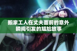 搬家工人在丈夫面前的意外瞬間引發的尷尬故事