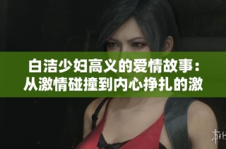 白潔少婦高義的愛情故事：從激情碰撞到內心掙扎的激蕩人生旅程