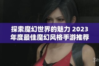 探索魔幻世界的魅力 2023年度最佳魔幻風(fēng)格手游推薦