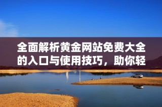 全面解析黃金網站免費大全的入口與使用技巧，助你輕松獲取豐富資源