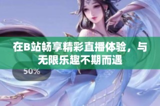 在B站暢享精彩直播體驗，與無限樂趣不期而遇