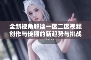 全新視角解讀一區(qū)二區(qū)視頻創(chuàng)作與傳播的新趨勢(shì)與挑戰(zhàn)