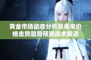 黃金市場動態(tài)分析及未來價格走勢趨勢預(yù)測戰(zhàn)術(shù)解讀