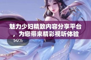 魅力少婦精致內容分享平臺，為您帶來精彩視聽體驗