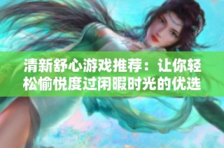 清新舒心游戲推薦：讓你輕松愉悅度過閑暇時光的優(yōu)選佳作