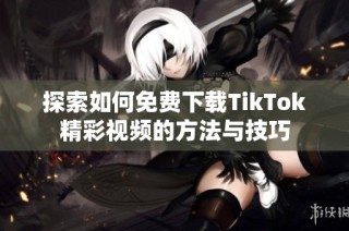 探索如何免費下載TikTok精彩視頻的方法與技巧