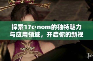 探索17c·nom的獨特魅力與應用領域，開啟你的新視野與體驗