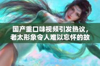國產重口味視頻引發熱議，老太形象令人難以忘懷的故事解析