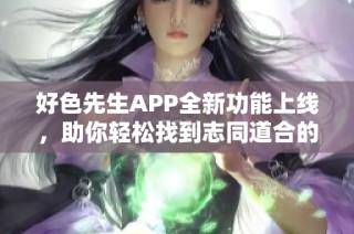 好色先生APP全新功能上線，助你輕松找到志同道合的朋友