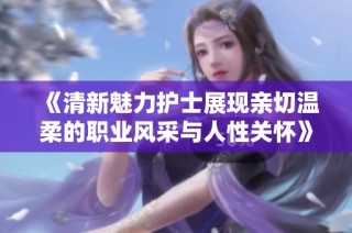 《清新魅力護士展現親切溫柔的職業風采與人性關懷》
