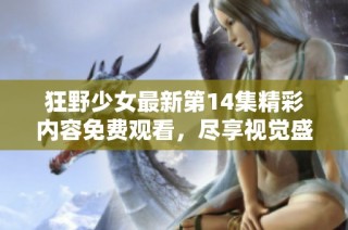 狂野少女最新第14集精彩內容免費觀看，盡享視覺盛宴不容錯過