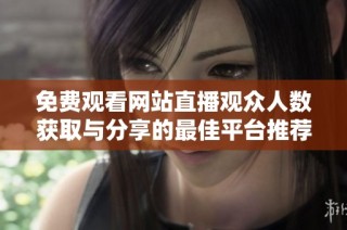 免費觀看網站直播觀眾人數獲取與分享的最佳平臺推薦
