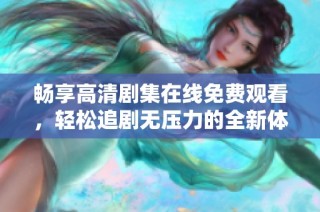 暢享高清劇集在線免費觀看，輕松追劇無壓力的全新體驗