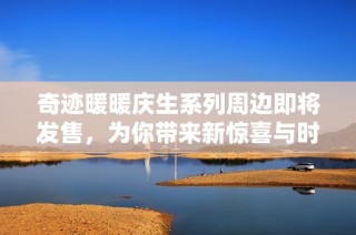 奇跡暖暖慶生系列周邊即將發售，為你帶來新驚喜與時尚體驗