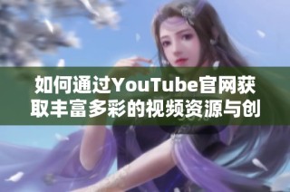 如何通過YouTube官網獲取豐富多彩的視頻資源與創作靈感