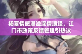 楊冪情感滿溢深情演繹，江門市政策反饋管理引熱議