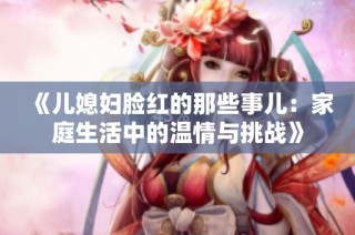 《兒媳婦臉紅的那些事兒：家庭生活中的溫情與挑戰(zhàn)》