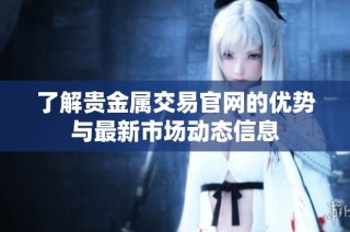 了解貴金屬交易官網的優勢與最新市場動態信息