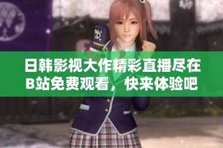 日韓影視大作精彩直播盡在B站免費觀看，快來體驗吧